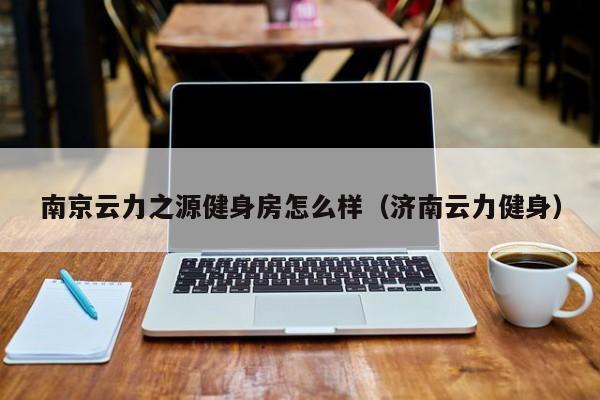 南京云力之源健身房怎么样（济南云力健身）