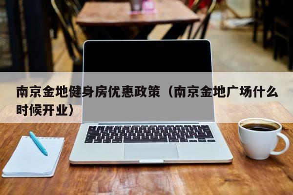 南京金地健身房优惠政策（南京金地广场什么时候开业）