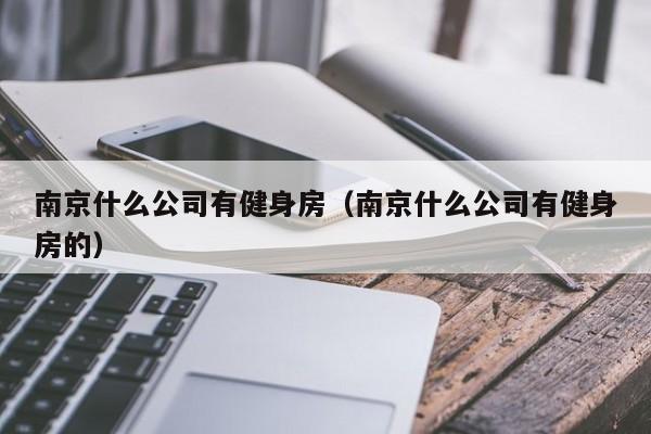 南京什么公司有健身房（南京什么公司有健身房的）