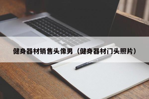 健身器材销售头像男（健身器材门头照片）