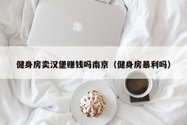 健身房卖汉堡赚钱吗南京（健身房暴利吗）
