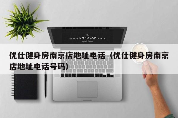 优仕健身房南京店地址电话（优仕健身房南京店地址电话号码）