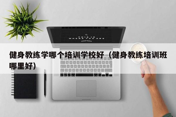 健身教练学哪个培训学校好（健身教练培训班哪里好）