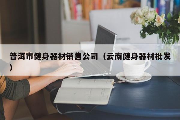 普洱市健身器材销售公司（云南健身器材批发）