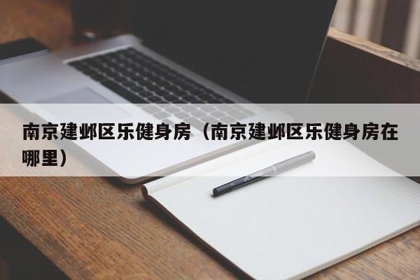 南京建邺区乐健身房（南京建邺区乐健身房在哪里）