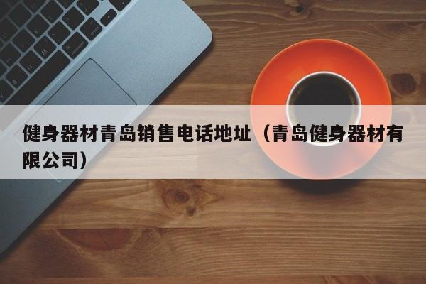 健身器材青岛销售电话地址（青岛健身器材有限公司）