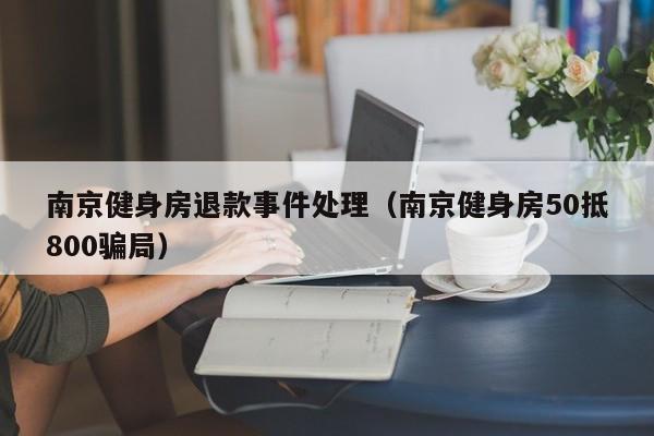 南京健身房退款事件处理（南京健身房50抵800骗局）