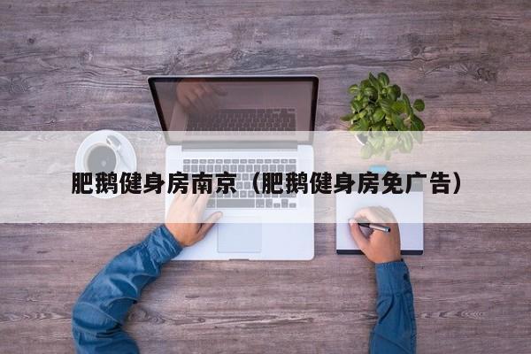 肥鹅健身房南京（肥鹅健身房免广告）
