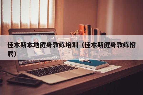 佳木斯本地健身教练培训（佳木斯健身教练招聘）