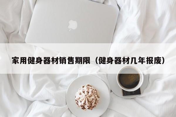 家用健身器材销售期限（健身器材几年报废）