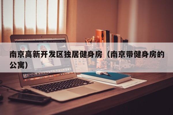 南京高新开发区独居健身房（南京带健身房的公寓）