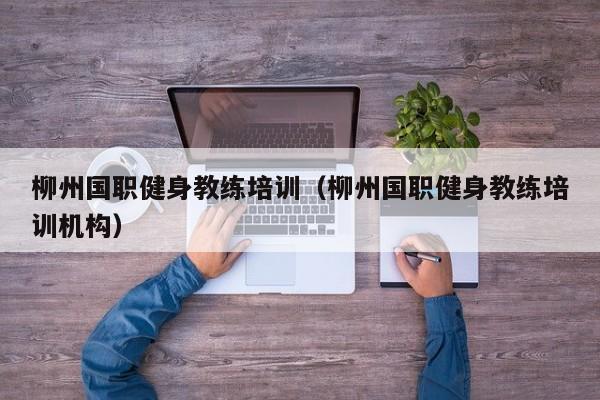柳州国职健身教练培训（柳州国职健身教练培训机构）