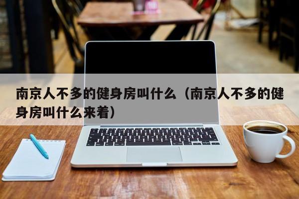 南京人不多的健身房叫什么（南京人不多的健身房叫什么来着）