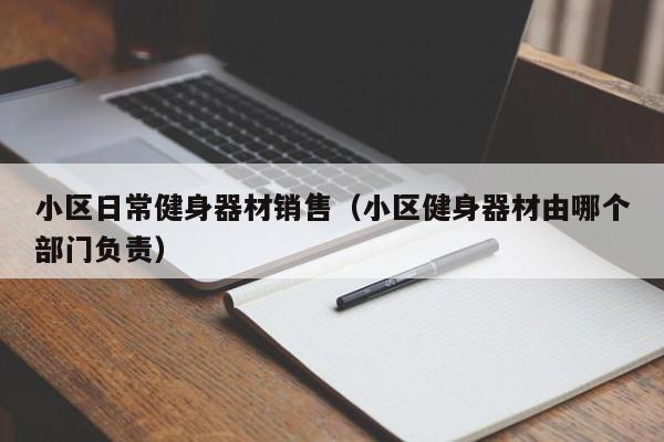 小区日常健身器材销售（小区健身器材由哪个部门负责）