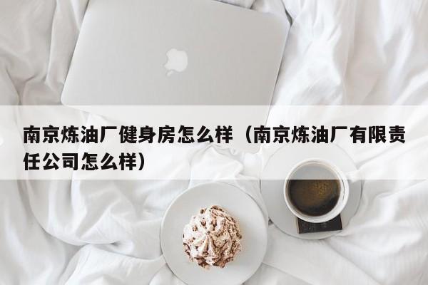 南京炼油厂健身房怎么样（南京炼油厂有限责任公司怎么样）