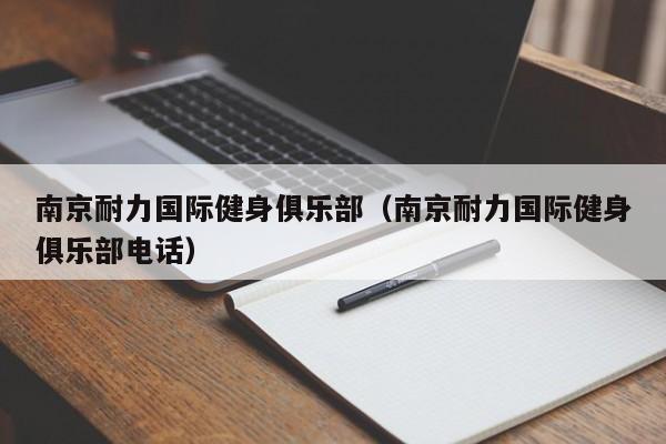 南京耐力国际健身俱乐部（南京耐力国际健身俱乐部电话）