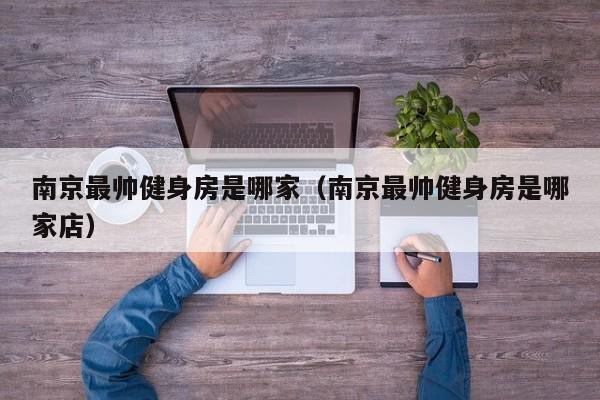 南京最帅健身房是哪家（南京最帅健身房是哪家店）
