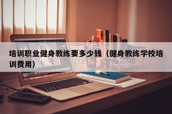 培训职业健身教练要多少钱（健身教练学校培训费用）
