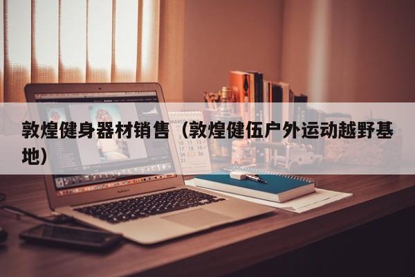 敦煌健身器材销售（敦煌健伍户外运动越野基地）