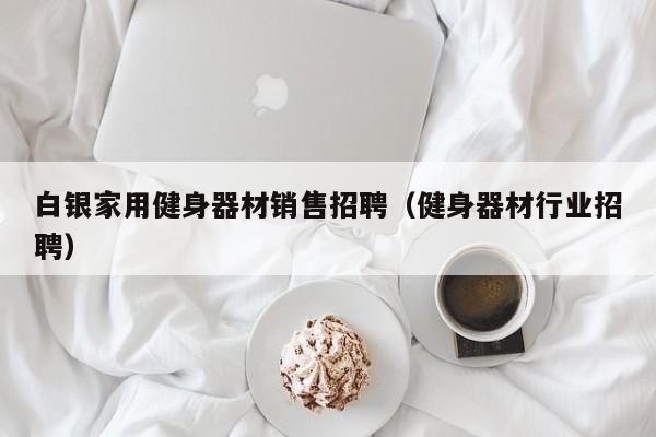 白银家用健身器材销售招聘（健身器材行业招聘）
