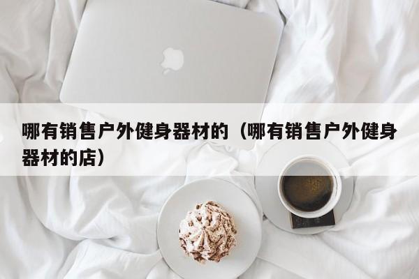 哪有销售户外健身器材的（哪有销售户外健身器材的店）